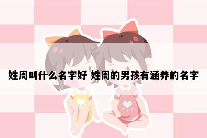 姓周叫什么名字好 姓周的男孩有涵养的名字